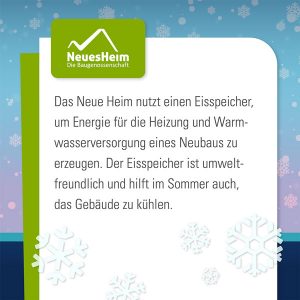 Das Neue Heim nutzt einen Eisspeicher, um Energie für die Heizung und Warmwasserversorgung eines Neubaus zu erzeugen. Der Eisspeicher ist umweltfreundlich und hilft im Sommer auch, das Gebäude zu kühlen.